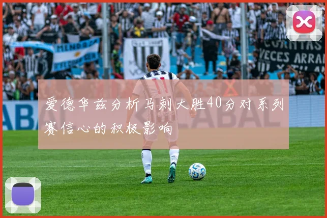 爱德华兹分析马刺大胜40分对系列赛信心的积极影响