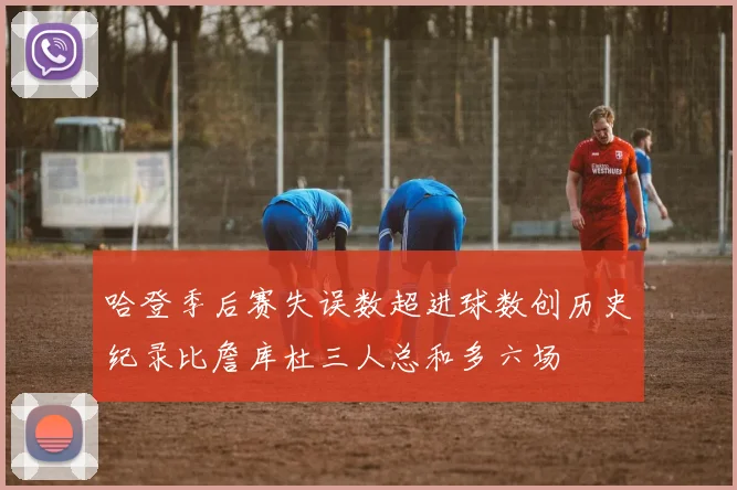 哈登季后赛失误数超进球数创历史纪录比詹库杜三人总和多六场