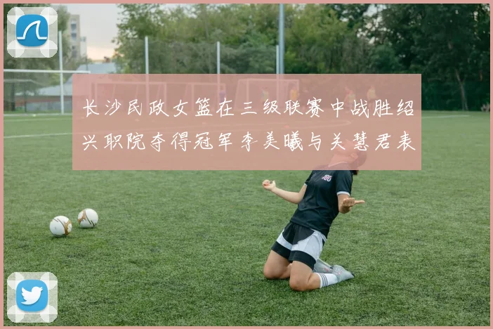 长沙民政女篮在三级联赛中战胜绍兴职院夺得冠军李美曦与关慧君表现出色