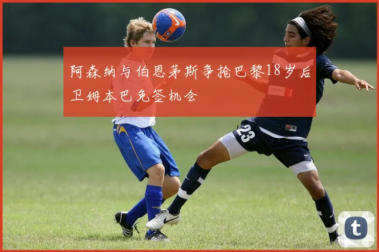 阿森纳与伯恩茅斯争抢巴黎18岁后卫姆本巴免签机会