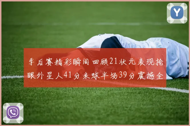 季后赛精彩瞬间回顾21状元表现抢眼外星人41分米球半场39分震撼全场