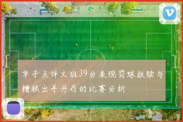 华子点评文班39分表现罚球救赎与糟糕出手并存的比赛分析