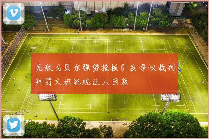 无敌戈贝尔强势抢板引发争议裁判判罚文班犯规让人困惑