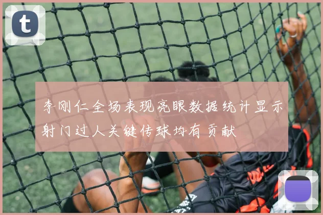 李刚仁全场表现亮眼数据统计显示射门过人关键传球均有贡献