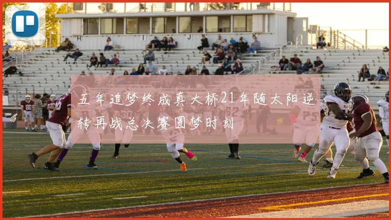 五年追梦终成真大桥21年随太阳逆转再战总决赛圆梦时刻