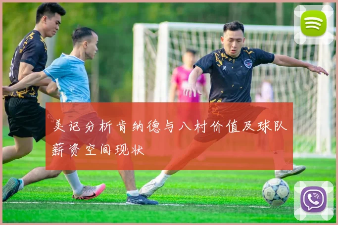 美记分析肯纳德与八村价值及球队薪资空间现状