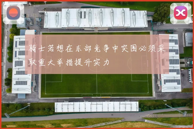 骑士若想在东部竞争中突围必须采取重大举措提升实力
