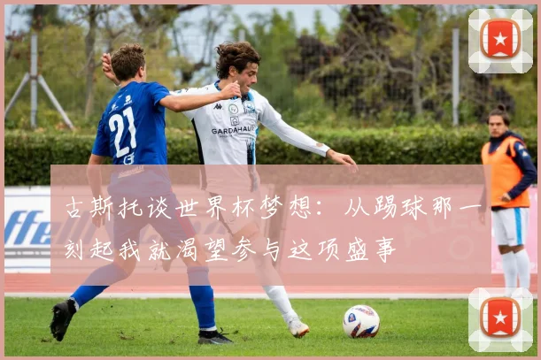 古斯托谈世界杯梦想：从踢球那一刻起我就渴望参与这项盛事